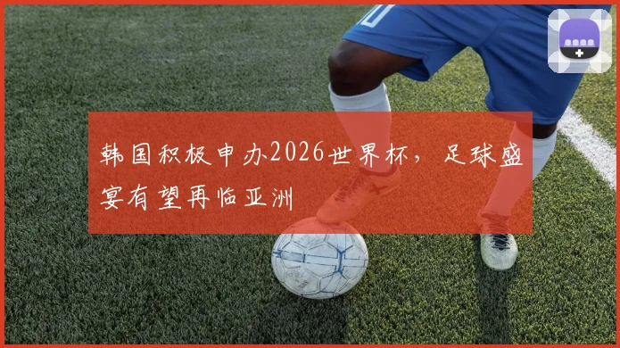 韩国积极申办2026世界杯，足球盛宴有望再临亚洲