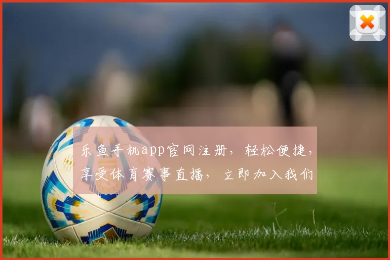 乐鱼手机app官网注册，轻松便捷，享受体育赛事直播，立即加入我们，畅享精彩