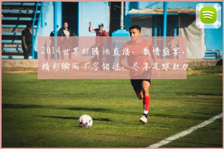 2014世界杯腾讯直播，激情盛宴，精彩瞬间不容错过，尽享足球狂欢