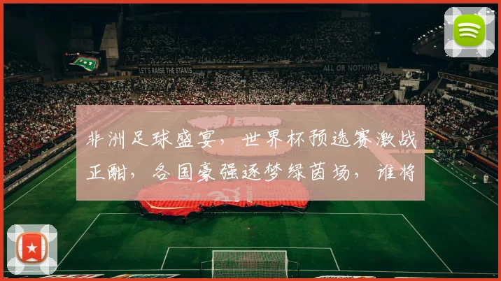 非洲足球盛宴，世界杯预选赛激战正酣，各国豪强逐梦绿茵场，谁将脱颖而出