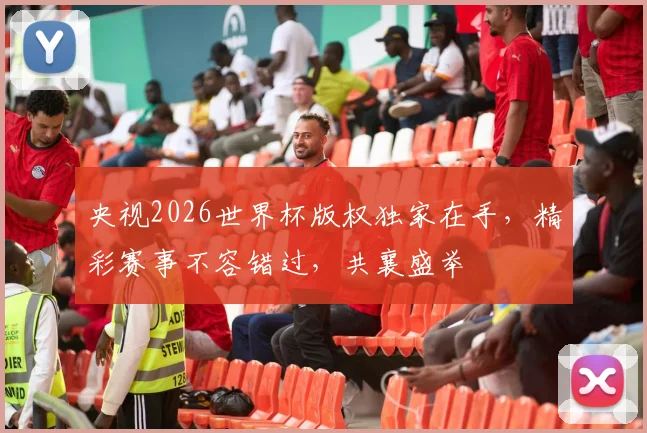 央视2026世界杯版权独家在手，精彩赛事不容错过，共襄盛举