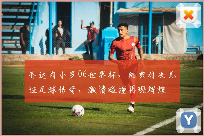 齐达内小罗06世界杯，经典对决见证足球传奇，激情碰撞再现辉煌