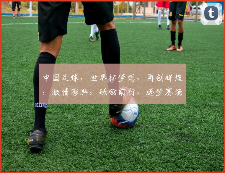 中国足球，世界杯梦想，再创辉煌，激情澎湃，砥砺前行，逐梦赛场，砥砺前行