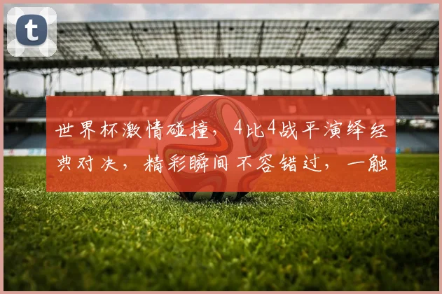 世界杯激情碰撞，4比4战平演绎经典对决，精彩瞬间不容错过，一触即发