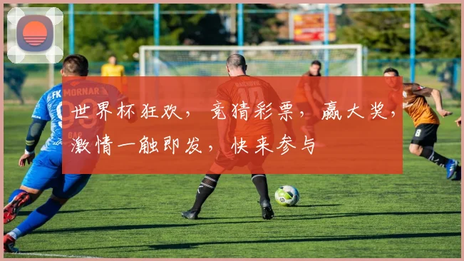 世界杯狂欢，竞猜彩票，赢大奖，激情一触即发，快来参与