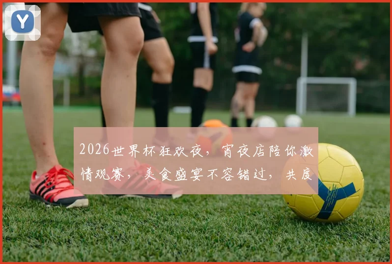 2026世界杯狂欢夜，宵夜店陪你激情观赛，美食盛宴不容错过，共度足球盛宴
