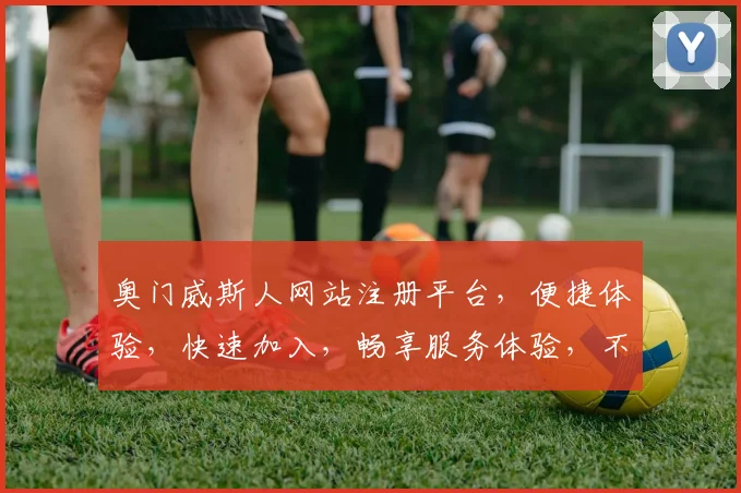 奥门威斯人网站注册平台，便捷体验，快速加入，畅享服务体验，不容错过