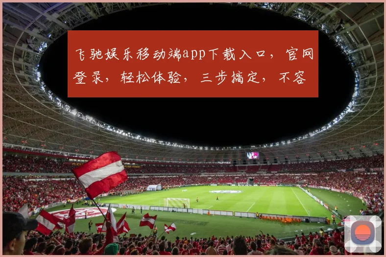 飞驰娱乐移动端app下载入口，官网登录，轻松体验，三步搞定，不容错过，快来看看