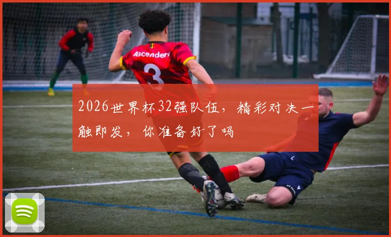 2026世界杯32强队伍，精彩对决一触即发，你准备好了吗