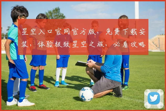 星空入口官网官方版，免费下载安装，体验极致星空之旅，必看攻略，不容错过