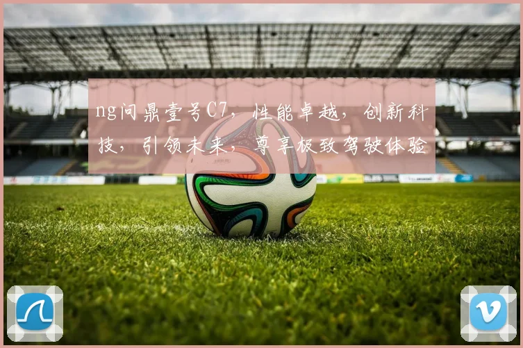 ng问鼎壹号C7，性能卓越，创新科技，引领未来，尊享极致驾驶体验