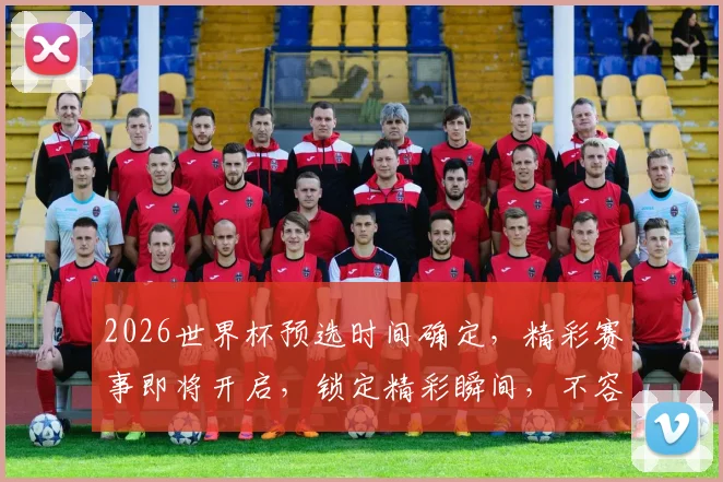 2026世界杯预选时间确定，精彩赛事即将开启，锁定精彩瞬间，不容错过