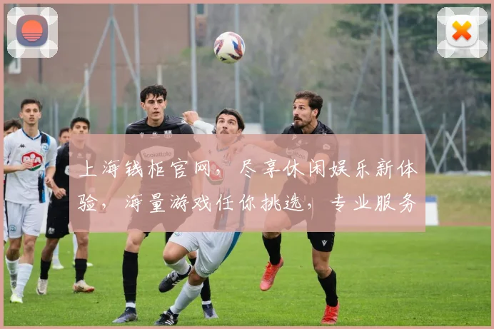 上海钱柜官网，尽享休闲娱乐新体验，海量游戏任你挑选，专业服务等你来
