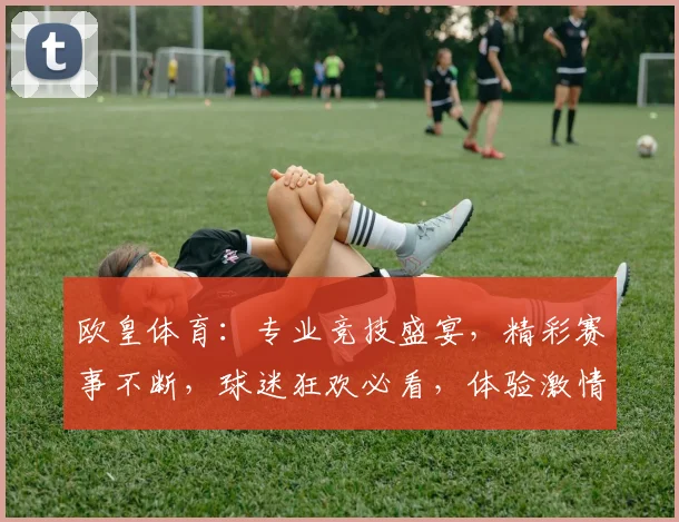 欧皇体育：专业竞技盛宴，精彩赛事不断，球迷狂欢必看，体验激情竞技魅力，不容错过